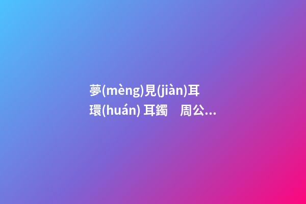 夢(mèng)見(jiàn)耳環(huán) 耳鐲　周公解夢(mèng)之夢(mèng)到耳環(huán) 耳鐲